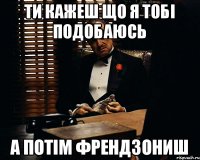 ти кажеш що я тобі подобаюсь а потім френдзониш