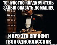 То чувство,когда учитель забыл сказать домашку, и про это спросил твой одноклассник