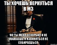 Ты хочешь вернуться в М3 но ты меня оскорбил и не уважаешь и извиняться не собираешься.