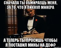 Сначала ты обмираешь меня, за то, что я пикнул минера А теперь ты просишь чтобы я поставил мины на деф?