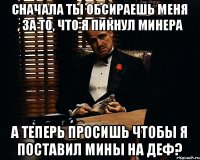 Сначала ты обсираешь меня , за то, что я пикнул минера А теперь просишь чтобы я поставил мины на деф?