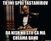 Tu imi spui Tastamirov Da nish nu stii ca ma cheama Danu