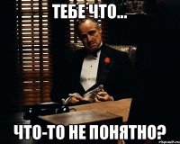 тебе что... что-то не понятно?