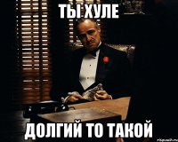 ты хуле долгий то такой