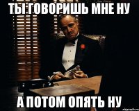 ТЫ говоришь мне ну а потом опять ну