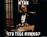 И так Что тебе нужно?