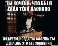 Ты хочешь что бы я ебал тебя ласково Но Артём, когда ты сосёшь ты делаешь это без уважения