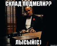 Склад подмели?? Лысый(с)