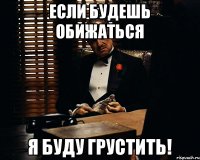 Если будешь обижаться я буду грустить!