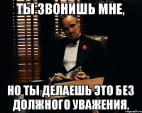 Ты звонишь мне, Но ты делаешь это без должного уважения.