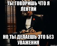 ТЫ ГОВОРИШЬ ЧТО Я ЛЕНТЯЙ НО ТЫ ДЕЛАЕШЬ ЭТО БЕЗ УВАЖЕНИЯ