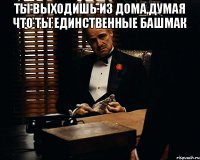 Ты выходишь из дома,думая что ты единственные башмак 