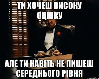 Ти хочеш високу оцінку Але ти навіть не пишеш середнього рівня