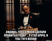  Видишь, что со мной сделали прожитые года? ... Я стал круче. И тебе того желаю