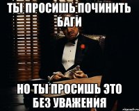 Ты просишь починить баги но ты просишь это без уважения