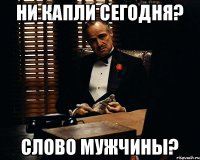 ни капли сегодня? слово мужчины?