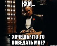 Кхм... Хочешь что-то поведать мне?