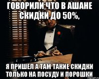 Говорили что в ашане скидки до 50%, я пришел а там такие скидки только на посуду и порошки