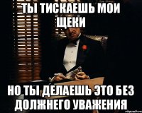 Ты тискаешь мои щеки Но ты делаешь это без должнего уважения