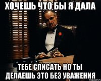 ХОЧЕШЬ ЧТО БЫ Я ДАЛА ТЕБЕ СПИСАТЬ НО ТЫ ДЕЛАЕШЬ ЭТО БЕЗ УВАЖЕНИЯ