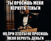 Ты просишь меня вернуть теньги Но при это ты не просишь меня вернуть деньги