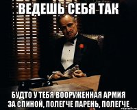 ВЕДЕШЬ СЕБЯ ТАК БУДТО У ТЕБЯ ВООРУЖЕННАЯ АРМИЯ ЗА СПИНОЙ, ПОЛЕГЧЕ ПАРЕНЬ, ПОЛЕГЧЕ