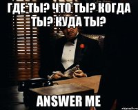 Где ты? Что ты? Когда ты? Куда ты? ANSWER ME