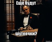 Ещё будут шутеечки?