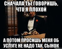 Сначала ты говоришь, что я плохой А потом просишь меня об услуге Не надо так, сынок