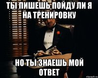 ты пишешь пойду ли я на тренировку но ты знаешь мой ответ