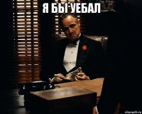 Я бы уебал 