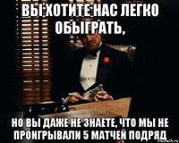 Вы хотите нас легко обыграть, но вы даже не знаете, что мы не проигрывали 5 матчей подряд