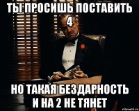 ты просишь поставить 4 но такая бездарность и на 2 не тянет