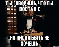 ты говоришь, что ты все та же но кисой быть не хочешь