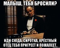 малыш, тебя бросили? иди сюда, сиротка, крёстный отец тебя пригреет и пожалеет.