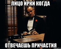 лицо ирки когда отвечаешь причастия