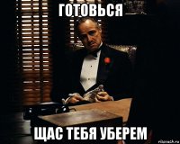 готовься щас тебя уберем