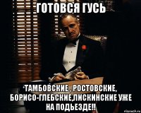 готовся гусь тамбовские , ростовские, борисо-глебские,лискинские уже на подьезде!!