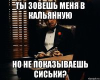 ты зовешь меня в кальянную но не показываешь сиськи?