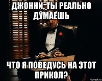 джонни, ты реально думаешь что я поведусь на этот прикол?