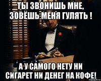 ты звонишь мне, зовёшь меня гулять ! а у самого нету ни сигарет ни денег на кофе!