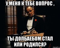 у меня к тебе вопрос , ты долбаебом стал или родился?