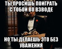 ты просишь поиграть с тобой во взводе но ты делаешь это без уважения