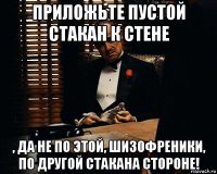 приложьте пустой стакан к стене , да не по этой, шизофреники, по другой стакана стороне!