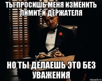 ты просишь меня изменить лимит и держателя но ты делаешь это без уважения