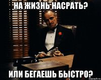 на жизнь насрать? или бегаешь быстро?