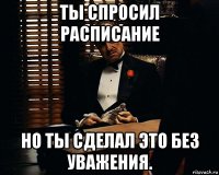 ты спросил расписание но ты сделал это без уважения.