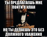 ты предлагаешь мне пойти в клан но ты делаешь это без должного уважения