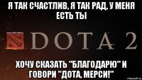 я так счастлив, я так рад, у меня есть ты хочу сказать "благодарю" и говори "дота, мерси!"