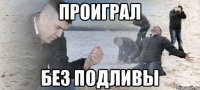 ПРОИГРАЛ БЕЗ ПОДЛИВЫ